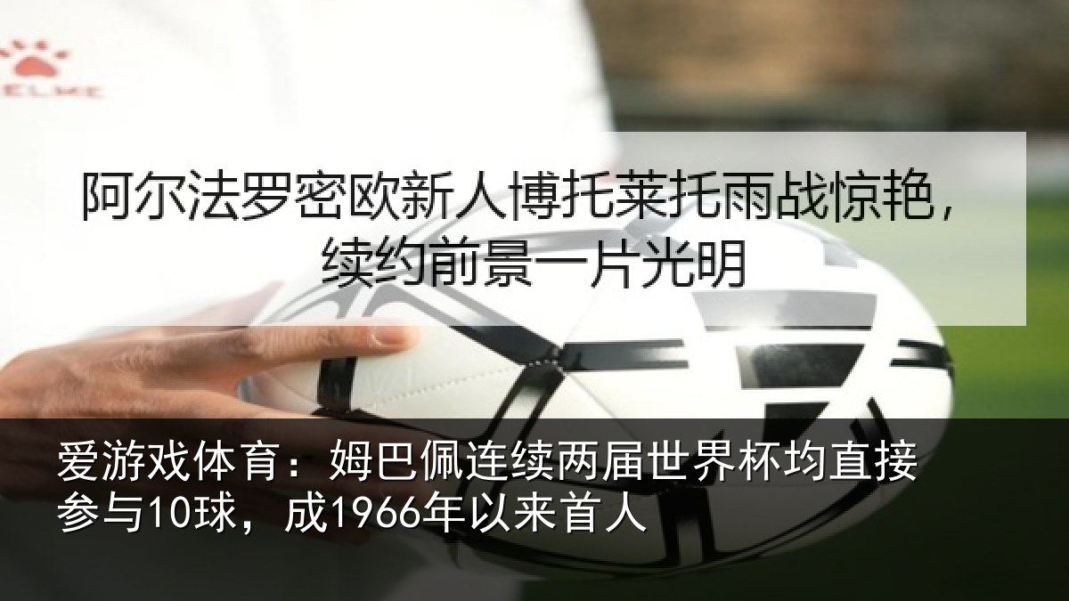 爱游戏体育:姆巴佩连续两届世界杯均直接参与10球,成1966年以来首人