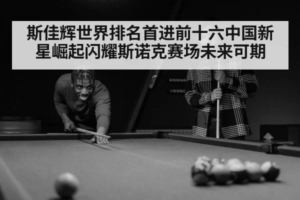 斯佳辉世界排名首进前十六中国新星崛起闪耀斯诺克赛场未来可期