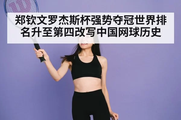 郑钦文罗杰斯杯强势夺冠世界排名升至第四改写中国网球历史