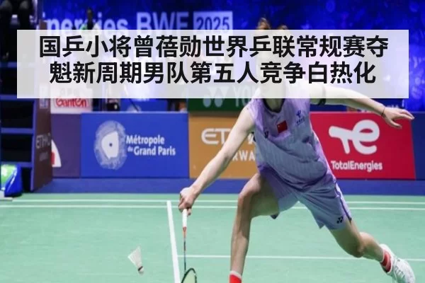 国乒小将曾蓓勋世界乒联常规赛夺魁新周期男队第五人竞争白热化