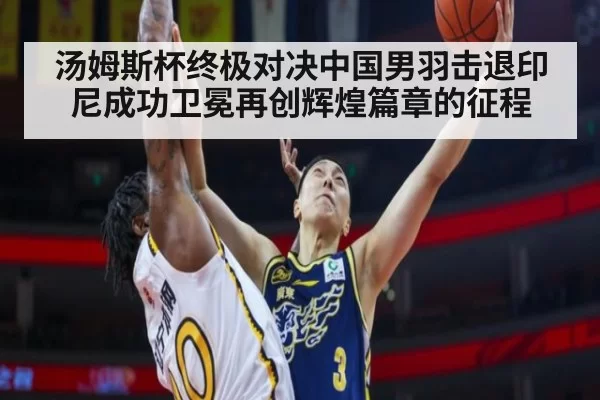 汤姆斯杯终极对决中国男羽击退印尼成功卫冕再创辉煌篇章的征程